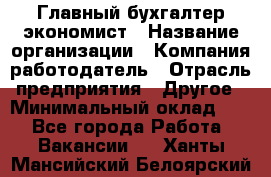 Главный бухгалтер-экономист › Название организации ­ Компания-работодатель › Отрасль предприятия ­ Другое › Минимальный оклад ­ 1 - Все города Работа » Вакансии   . Ханты-Мансийский,Белоярский г.